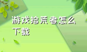 游戏拾荒者怎么下载（网易游戏拾荒者怎么下载）