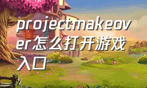 projectmakeover怎么打开游戏入口