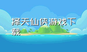 择天仙侠游戏下载（天剑奇缘游戏下载入口）