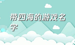 带四海的游戏名字（带四海的游戏名字女）