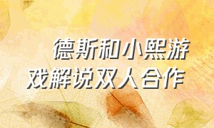 屌德斯和小熙游戏解说双人合作（屌德斯和小熙双人解说合作游戏）