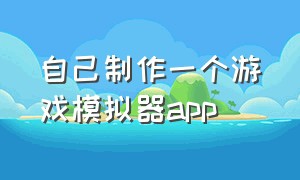 自己制作一个游戏模拟器app（制作游戏模拟器手机版）