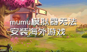 mumu模拟器无法安装海外游戏（mumu模拟器游戏放进去怎么打不开）