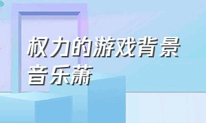 权力的游戏背景音乐萧（权力的游戏背景音乐交响版）