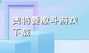 奥特曼激斗游戏下载（奥特曼激斗传怎么下载最新版）