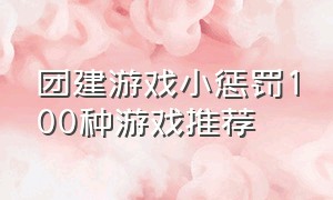 团建游戏小惩罚100种游戏推荐