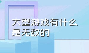 大型游戏有什么是无敌的