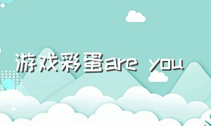 游戏彩蛋are you（游戏彩蛋是什么意思）