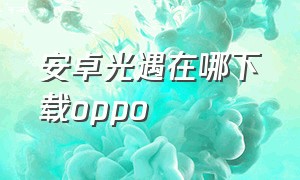 安卓光遇在哪下载oppo（oppo如何下载光遇官网）