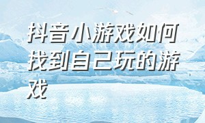 抖音小游戏如何找到自己玩的游戏