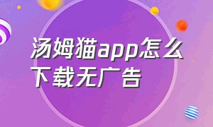 汤姆猫app怎么下载无广告