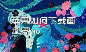 苹果如何下载画世界pro（画世界pro苹果版）