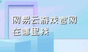 网易云游戏官网在哪里找（网易云游戏官网平台期入口）