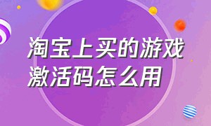 淘宝上买的游戏激活码怎么用（淘宝卖的游戏激活码是真的吗）