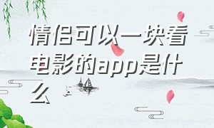 情侣可以一块看电影的app是什么（情侣可以一块看电影的app是什么）