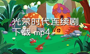 光荣时代连续剧下载 mp4