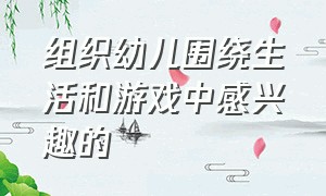 组织幼儿围绕生活和游戏中感兴趣的