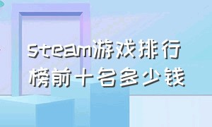 steam游戏排行榜前十名多少钱