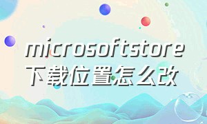 microsoftstore下载位置怎么改