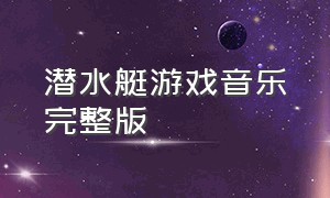 潜水艇游戏音乐完整版