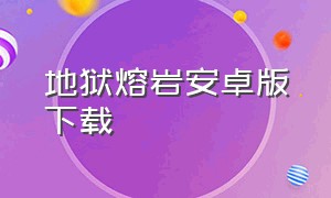 地狱熔岩安卓版下载（地狱熔岩在哪里下载）