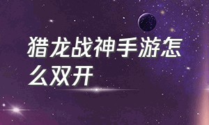 猎龙战神手游怎么双开（猎龙战神红包版手游激活码大全）