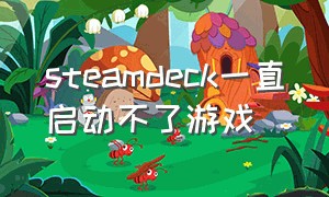 steamdeck一直启动不了游戏