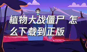 植物大战僵尸 怎么下载到正版（植物大战僵尸怎么下载官方正版）