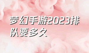 梦幻手游2023排队要多久