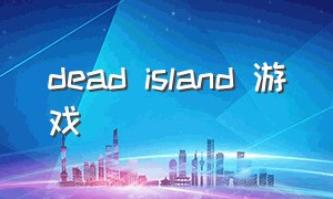 dead island 游戏（游戏名 dead island）