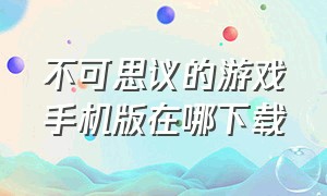 不可思议的游戏手机版在哪下载（不可思议的游戏手机版免费）