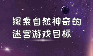 探索自然神奇的迷宫游戏目标（探索自然神奇的迷宫游戏目标怎么写）