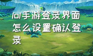 lol手游登录界面怎么设置确认登录（LOL手游登录怎么操作）