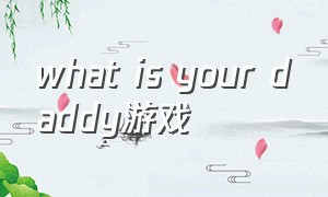 what is your daddy游戏（whats your daddy游戏在哪玩）