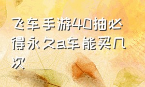 飞车手游40抽必得永久a车能买几次