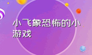 小飞象恐怖的小游戏（小飞象恐怖小游戏大全）