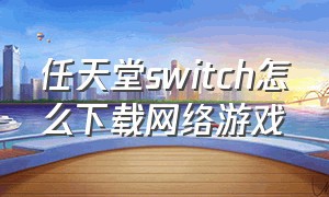 任天堂switch怎么下载网络游戏