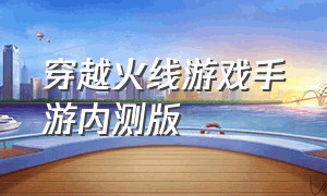 穿越火线游戏手游内测版（穿越火线手游官方版最新版本）