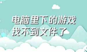 电脑里下的游戏找不到文件了（电脑里下载的游戏不见了怎么办）