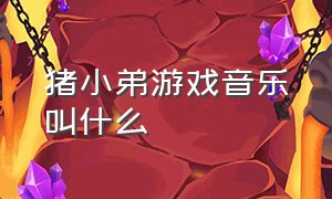 猪小弟游戏音乐叫什么