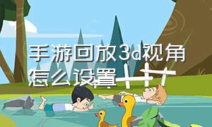 手游回放3d视角怎么设置