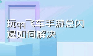 玩qq飞车手游总闪退如何解决