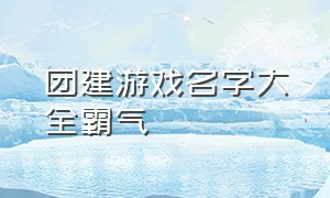 团建游戏名字大全霸气