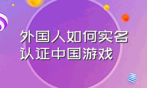 外国人如何实名认证中国游戏（海外用户怎么实名认证中国游戏）