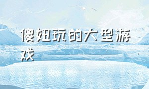 傻妞玩的大型游戏（傻妞玩的大型游戏叫什么）