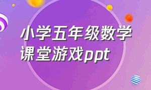 小学五年级数学课堂游戏ppt（小学五年级数学闯关游戏课件ppt）