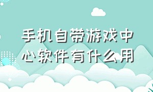 手机自带游戏中心软件有什么用