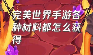 完美世界手游各种材料都怎么获得