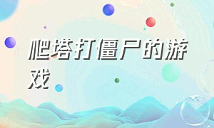 爬塔打僵尸的游戏（建塔防打僵尸的游戏）