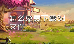 怎么免费下载3d文件（怎么免费下载3d文件软件）